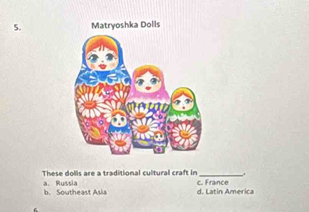 Matryoshka Dolls
These dolls are a traditional cultural craft in _.
a. Russia c. France
b. Southeast Asia d. Latin America