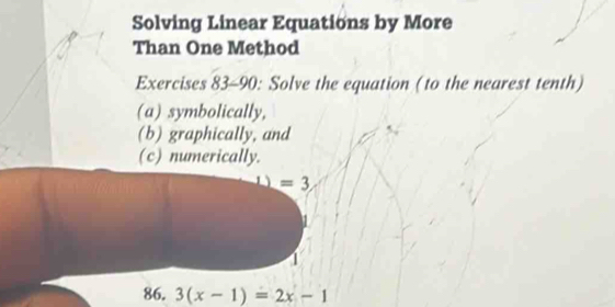 Solving Linear Equations by More 
Than One Method 
Exercises 83-90: Solve the equation (to the nearest tenth) 
(a) symbolically, 
(b) graphically, and 
(c) numerically.
=3
86. 3(x-1)=2x-1