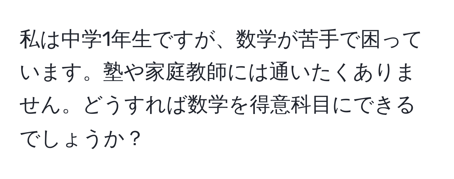 私は中学1年生ですが、数学が苦手で困っています。塾や家庭教師には通いたくありません。どうすれば数学を得意科目にできるでしょうか？