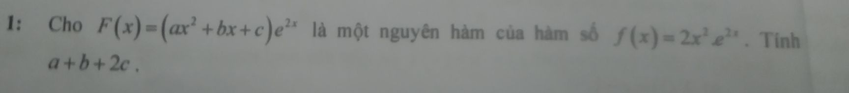 1: Cho F(x)=(ax^2+bx+c)e^(2x) là một nguyên hàm của hàm số f(x)=2x^2e^(2x). Tinh
a+b+2c.