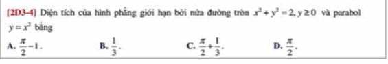 [2D3-4] Diện tích của hình phẳng giới hạn bởi nửa đường tròn x^2+y^2=2, y≥ 0 và parabol
y=x^2 bằng
A.  π /2 -1. B.  1/3 . C.  π /2 + 1/3 . D.  π /2 .