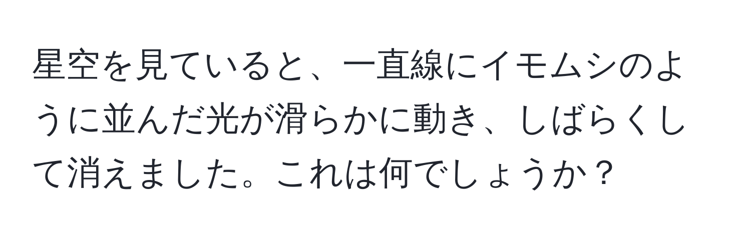 星空を見ていると、一直線にイモムシのように並んだ光が滑らかに動き、しばらくして消えました。これは何でしょうか？