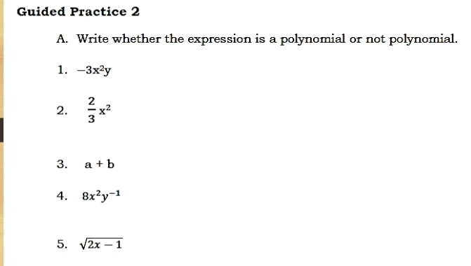 Guided Practice 2 
A. Write whether the expression is a polynomial or not polynomial. 
1. -3x^2y
2.  2/3 x^2
3. a+b
4. 8x^2y^(-1)
5. sqrt(2x-1)