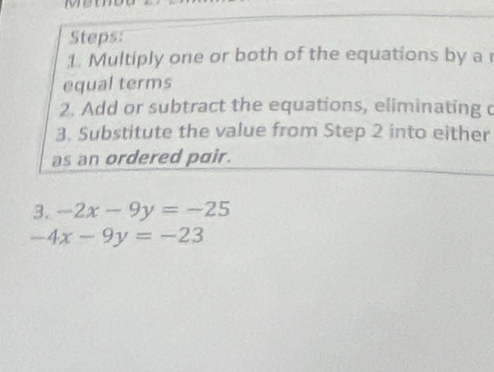 Me
Steps:
1. Multiply one or both of the equations by a 
equal terms
2. Add or subtract the equations, eliminating c
3. Substitute the value from Step 2 into either
as an ordered pair.
3. -2x-9y=-25
-4x-9y=-23