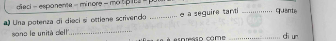 dieci - esponente - minore - moltiplica = pu 
a) Una potenza di dieci si ottiene scrivendo ............... e a seguire tanti _quante 
sono le unità dell'_ 
à espresso come 
_di un