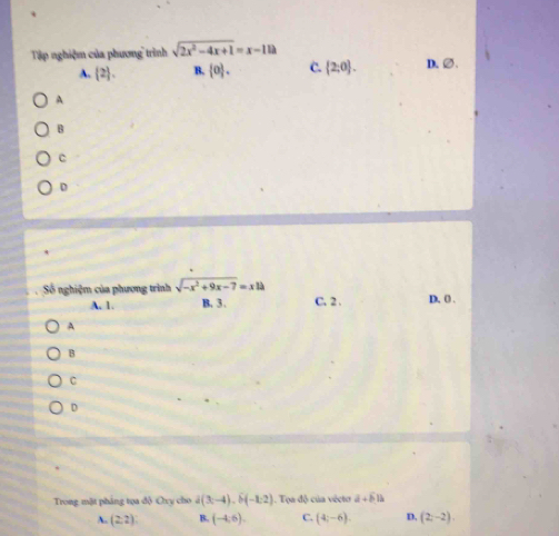 Tập nghiệm của phương trình sqrt(2x^2-4x+1)=x-11lambda D、②.
A.  2. B.  0. C.  2;0.
A
B
c
D
Số nghiệm của phương trình sqrt(-x^2+9x-7)=xla D. ( .
A. 1. B. 3. C. 2.
A
B
C
D
Trong mặt pháng tọa độ Oxy cho d(3;-4), b(-1:2). Tọa độ của vécto d+6u
A. (2,2) B. (-4,6). C. (4;-6). D, (2;-2),