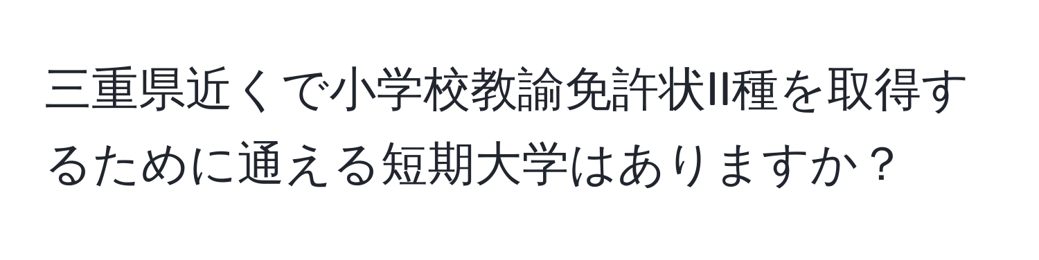 三重県近くで小学校教諭免許状II種を取得するために通える短期大学はありますか？