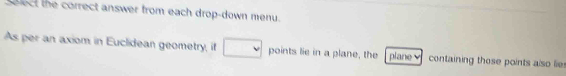 Select the correct answer from each drop-down menu. 
As per an axiom in Euclidean geometry, if points lie in a plane, the plane containing those points also lie