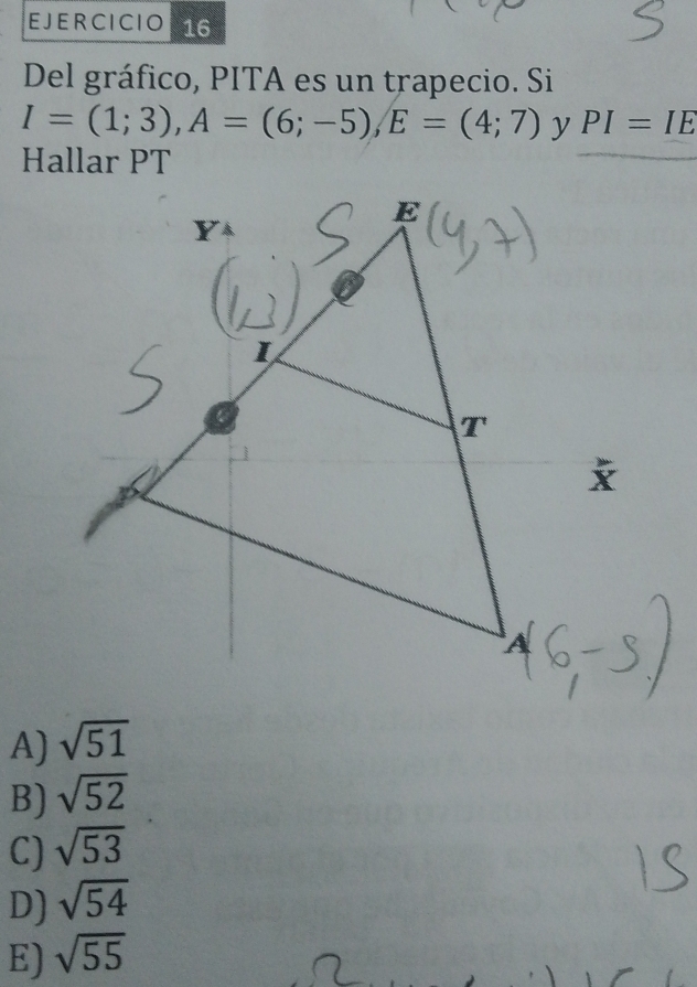 Del gráfico, PITA es un trapecio. Si
I=(1;3), A=(6;-5), E=(4;7) PI=IE
Hallar PT
A) sqrt(51)
B) sqrt(52)
C) sqrt(53)
D) sqrt(54)
E) sqrt(55)