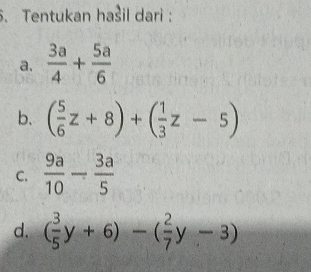 Tentukan hašil dari :
a.  3a/4 + 5a/6 
b. ( 5/6 z+8)+( 1/3 z-5)
C.  9a/10 - 3a/5 
d. ( 3/5 y+6)-( 2/7 y-3)