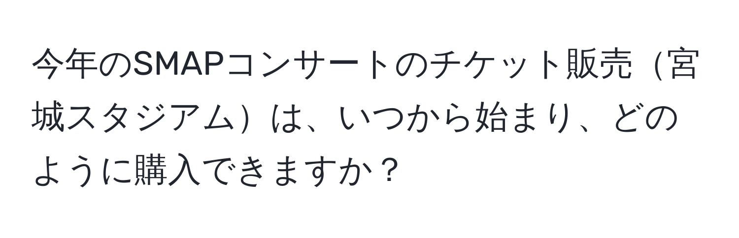 今年のSMAPコンサートのチケット販売宮城スタジアムは、いつから始まり、どのように購入できますか？