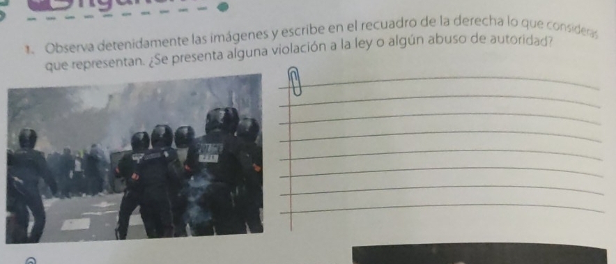 Observa detenidamente las imágenes y escribe en el recuadro de la derecha lo que consideras 
_ 
que representan. ¿Se presenta alguna violación a la ley o algún abuso de autoridad? 
_ 
_ 
_ 
_ 
_ 
_ 
_