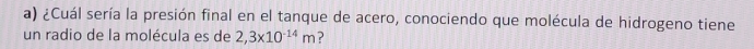 ¿Cuál sería la presión final en el tanque de acero, conociendo que molécula de hidrogeno tiene 
un radio de la molécula es de 2,3* 10^(-14)m ?