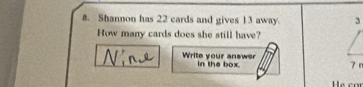 Shannon has 22 cards and gives 13 away 3
How many cards does she still have? 
Write your answer 
in the box. 7 n 
e car