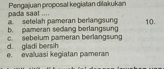 Pengajuan proposal kegiatan dilakukan
pada saat ....
a. setelah pameran berlangsung 10.
b. pameran sedang berlangsung
c. sebelum pameran berlangsung
d. gladi bersih
e. evaluasi kegiatan pameran