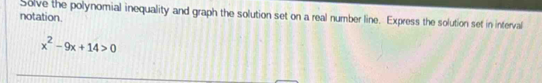 Solve the polynomial inequality and graph the solution set on a real number line. Express the solution set in interval 
notation.
x^2-9x+14>0