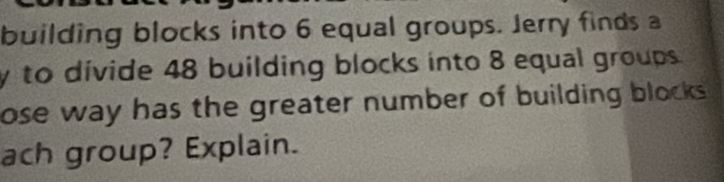 building blocks into 6 equal groups. Jerry finds a
y to divide 48 building blocks into 8 equal groups. 
ose way has the greater number of building blocks . 
ach group? Explain.