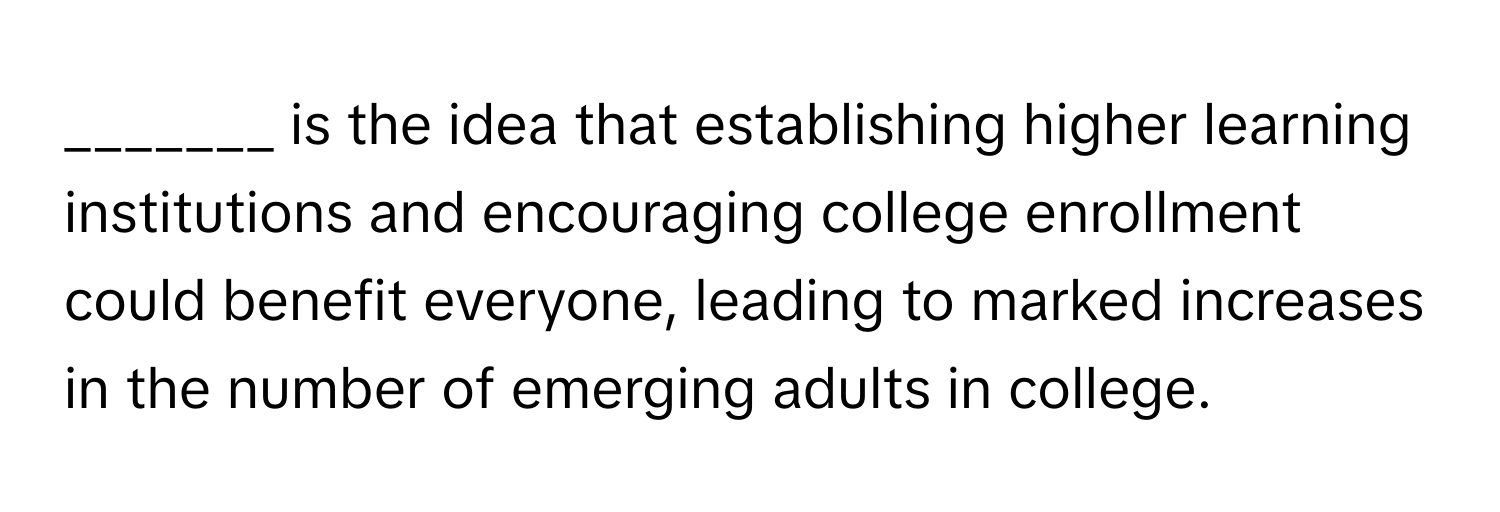 is the idea that establishing higher learning institutions and encouraging college enrollment could benefit everyone, leading to marked increases in the number of emerging adults in college.