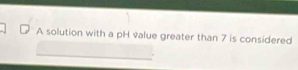 A solution with a pH value greater than 7 is considered 
_