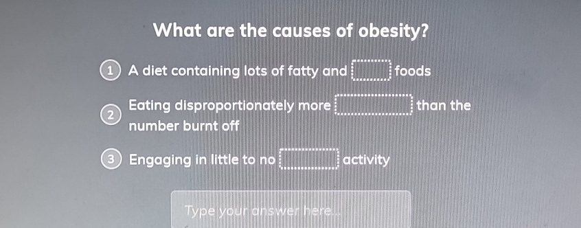 What are the causes of obesity?
1 A diet containing lots of fatty and □ foods
2 Eating disproportionately more  5/2 * a* a* a* a* a* a* a* a* a* a=□  5/2  than the
number burnt off
 Engaging in little to no =□° activity
Type your answer here...