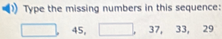 Type the missing numbers in this sequence: 
^ □ 45, □. 37, 33, 29