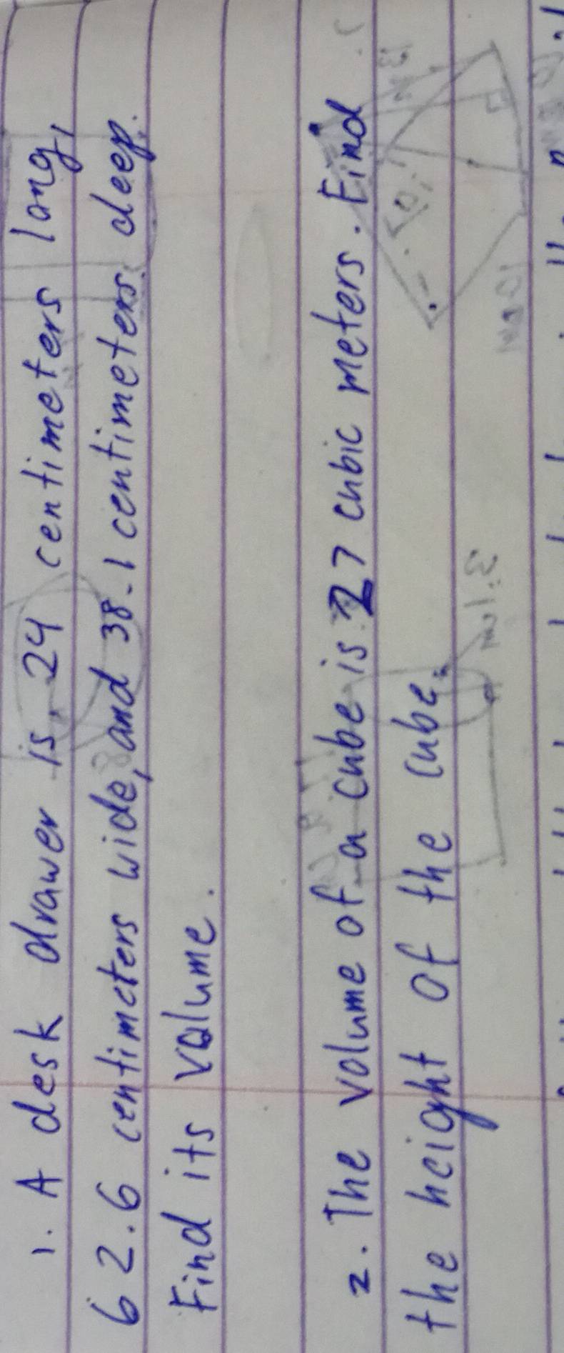 A desk drawer is 24 centimeters long, 
6 2. 6 centimeters wide, and 38. 1 centimeters deep. 
Find its volume. 
2. The volume of a cube is 27 cubic meters. Find 
the height of the cube.