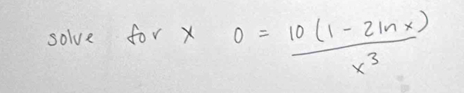 solve for x
0= (10(1-2ln x))/x^3 