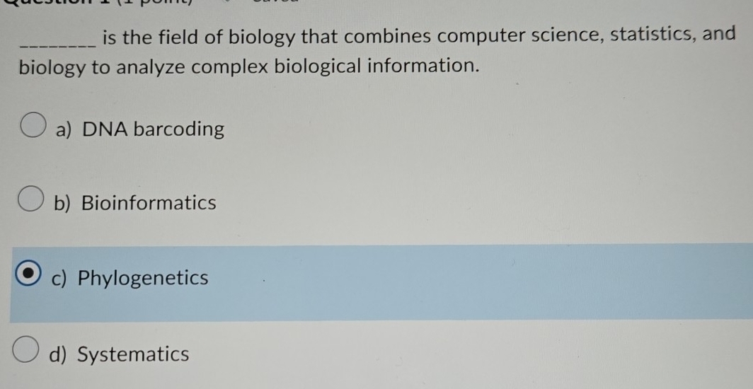 is the field of biology that combines computer science, statistics, and
biology to analyze complex biological information.
a) DNA barcoding
b) Bioinformatics
c) Phylogenetics
d) Systematics