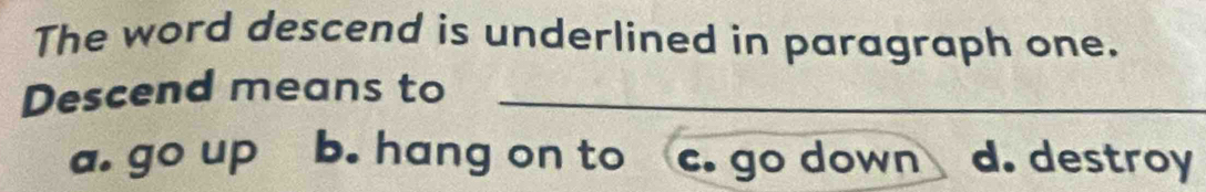 The word descend is underlined in paragraph one.
Descend means to_
a. go up b. hang on to c. go down d. destroy