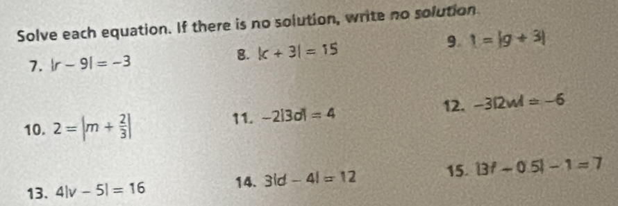 Solve each equation. If there is no solution, write no solution 
9 1=|g+3|
7. |r-9|=-3
8. |c+3|=15
12. -3|2w|=-6
10. 2=|m+ 2/3 | 11. -2|3d|=4
15. 
13. 4|v-5|=16 14. 3|d-4|=12 |3f-0.5|-1=7