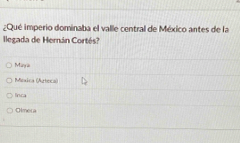 ¿Qué imperio dominaba el valle central de México antes de la
llegada de Hernán Cortés?
Maya
Méxica (Azteca)
lnca
Olmeca