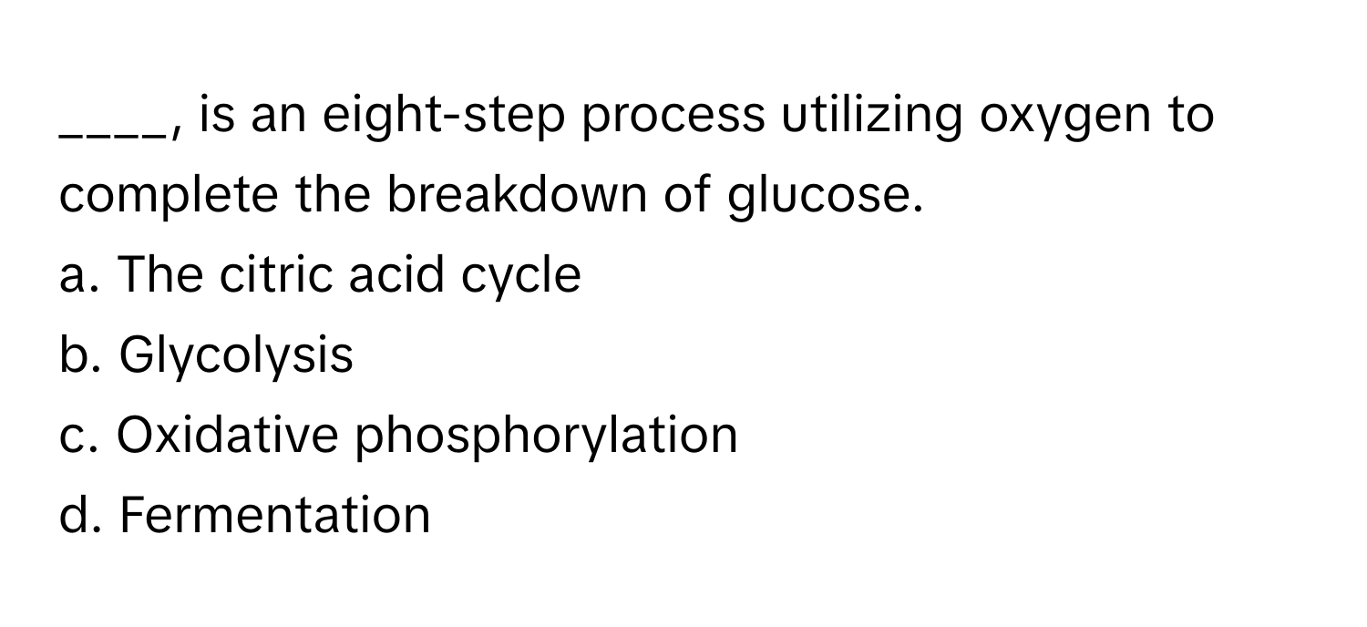 is an eight-step process utilizing oxygen to complete the breakdown of glucose.

a. The citric acid cycle
b. Glycolysis
c. Oxidative phosphorylation
d. Fermentation