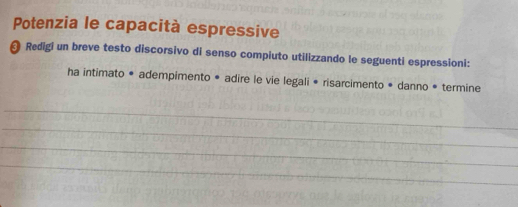 Potenzia le capacità espressive 
❸ Redigi un breve testo discorsivo di senso compiuto utilizzando le seguenti espressioni: 
ha intimato • adempimento * adire le vie legali • risarcimento • danno * termine 
_ 
_ 
_ 
_