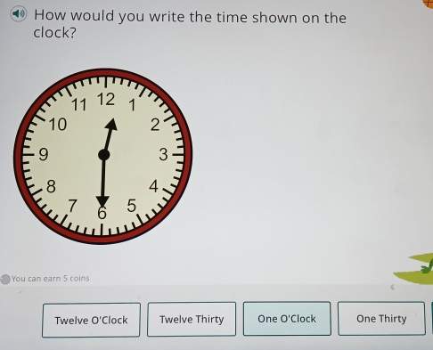 ● How would you write the time shown on the
clock?
You can earn 5 coins
Twelve O'C lock Twelve Thirty One O'C lock One Thirty