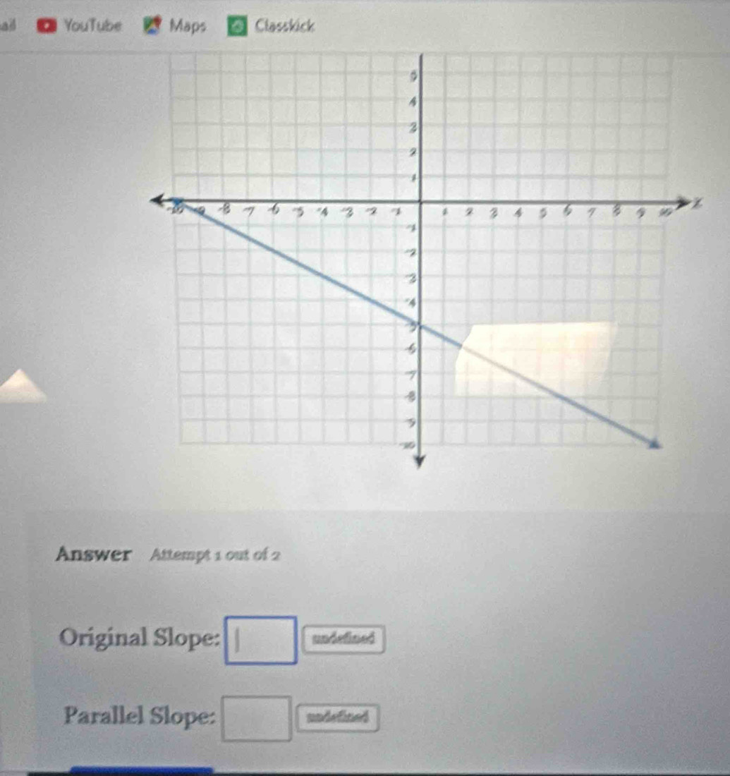 al YouTube Maps Classkick 
Answer Attempt 1 out of 2 
Original Slope: □ undefined 
Parallel Slope: □ undefined