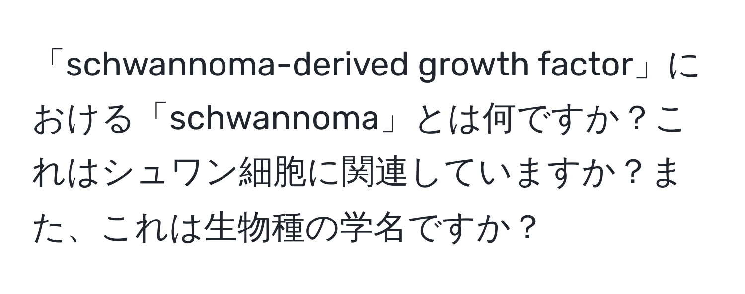 「schwannoma-derived growth factor」における「schwannoma」とは何ですか？これはシュワン細胞に関連していますか？また、これは生物種の学名ですか？