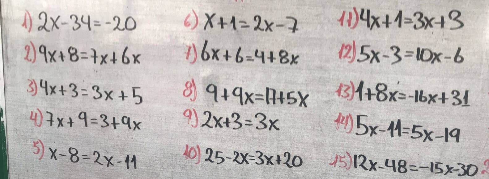 2x-34=-20
6 x+1=2x-7 () 4x+1=3x+3
9x+8=7x+6x
6x+6=4+8x
12 5x-3=10x-6
3 4x+3=3x+5 (3) 1+8x=-16x+31
81 9+9x=17+5x
4 7x+9=3+9x
91 2x+3=3x
5x-11=5x-19
(0) 25-2x=3x+20
x-8=2x-11 15) 12x-48=-15x-30