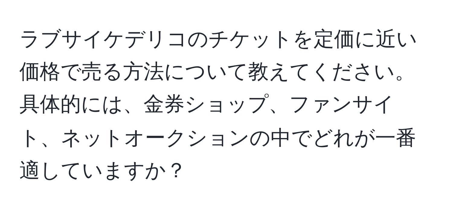 ラブサイケデリコのチケットを定価に近い価格で売る方法について教えてください。具体的には、金券ショップ、ファンサイト、ネットオークションの中でどれが一番適していますか？