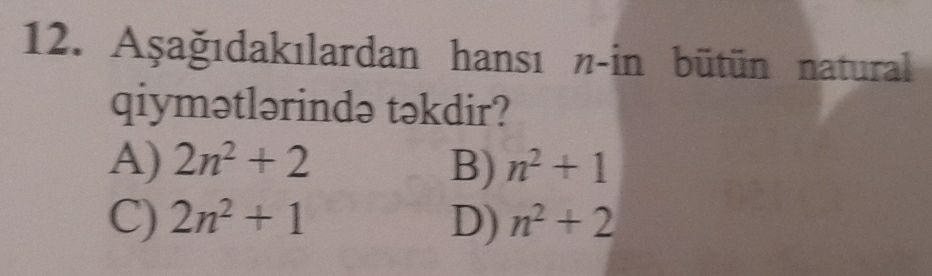 Aşağıdakılardan hansı n-in bütün natural
qiymətlərində təkdir?
A) 2n^2+2 B) n^2+1
C) 2n^2+1 D) n^2+2