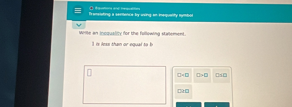 Equations and Inequalities
Translating a sentence by using an inequality symbol
Write an inequality for the following statement.
1 is less than or equal to b
□ □ >□ □ ≤ □
□ ≥ □