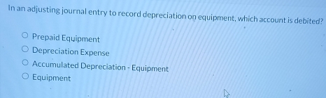 In an adjusting journal entry to record depreciation on equipment, which account is debited?
Prepaid Equipment
Depreciation Expense
Accumulated Depreciation - Equipment
Equipment