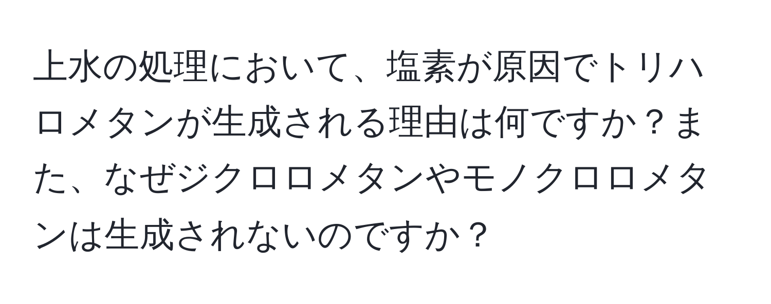 上水の処理において、塩素が原因でトリハロメタンが生成される理由は何ですか？また、なぜジクロロメタンやモノクロロメタンは生成されないのですか？