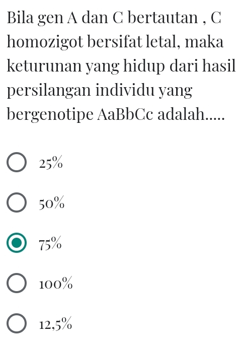 Bila gen A dan C bertautan , C
homozigot bersifat letal, maka
keturunan yang hidup dari hasil
persilangan individu yang
bergenotipe AaBbCc adalah.....
25%
50%
75%
100%
12,5%