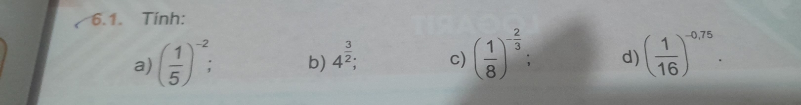 Tính:
a) ( 1/5 )^-2; 4^(frac 3)2;
b)
c) ( 1/8 )^- 2/3  ( 1/16 )^-0,75. 
d)