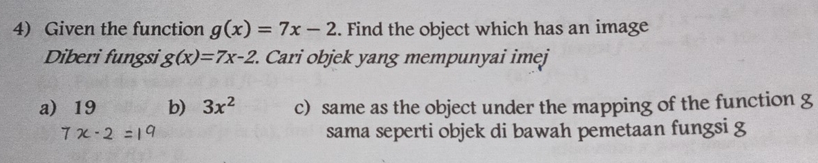 Given the function g(x)=7x-2. Find the object which has an image
Diberi fungsi g(x)=7x-2. Cari objek yang mempunyai imej
a) 19 b) 3x^2 c) same as the object under the mapping of the function g
sama seperti objek di bawah pemetaan fungsi g