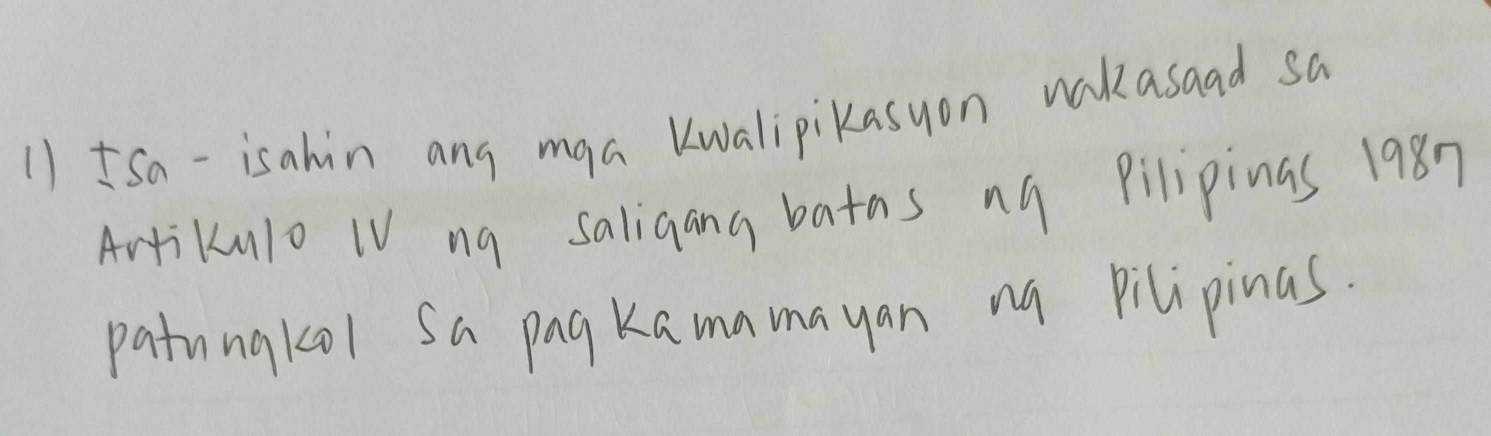 1)ISa-isahin ang mqa Kwalipikasyon wakasaad sa 
Artikulo IV ng saligang batas ng pilipinas 1987 
patungkol Sa pagKamamayan na Pilipinas.