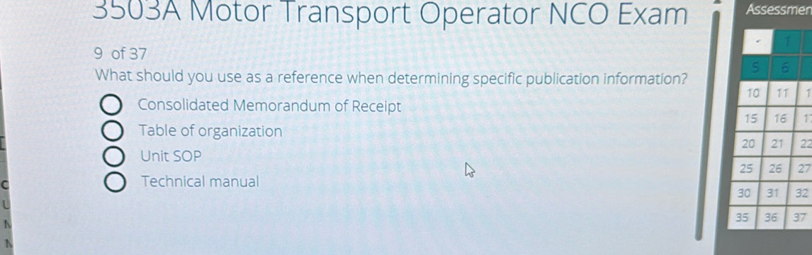 3503A Motor Transport Operator NCO Exam Assessmer 
9 of 37 
What should you use as a reference when determining specific publication information? 
1 
Consolidated Memorandum of Receipt 
1 
Table of organization
22
Unit SOP 
27 
C 
Technical manual 
2 
7