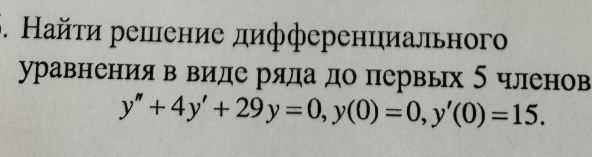 Найτи репение дифференциального 
уравнения в виде ряда до первых 5 членов
y''+4y'+29y=0, y(0)=0, y'(0)=15.