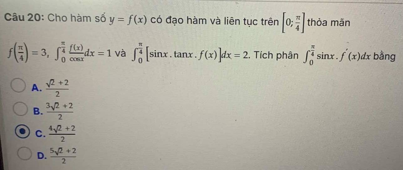 Cho hàm số y=f(x) có đạo hàm và liên tục trên [0; π /4 ] thỏa mãn
f( π /4 )=3, ∈t _0^((frac π)4) f(x)/cos x dx=1 ∈t _0^((frac π)4)[sin x.tan x.f(x)]dx=2 và . Tích phân ∈t _0^((frac π)4)sin x.f'(x)dx bằng
A.  (sqrt(2)+2)/2 
B.  (3sqrt(2)+2)/2 
C.  (4sqrt(2)+2)/2 
D.  (5sqrt(2)+2)/2 