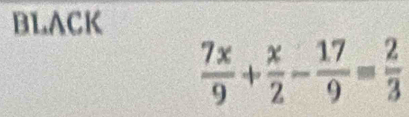 BLACK
 7x/9 + x/2 - 17/9 = 2/3 